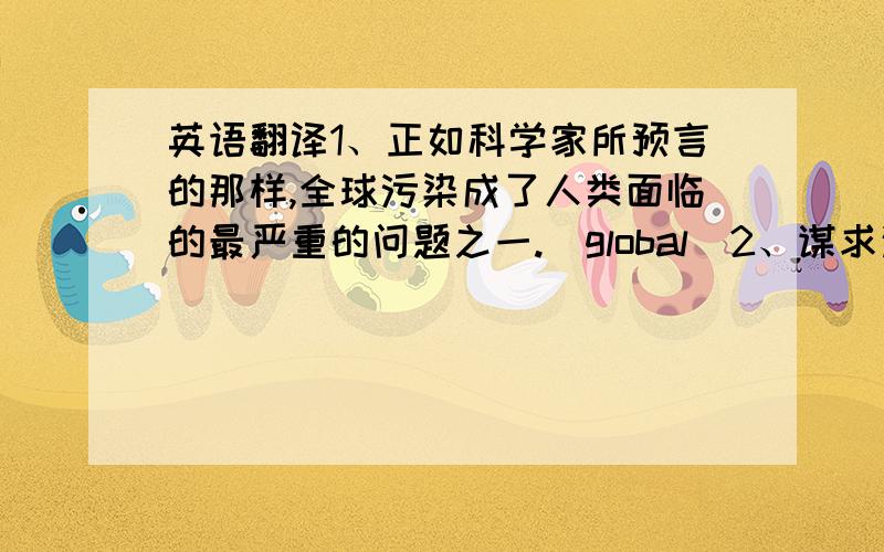 英语翻译1、正如科学家所预言的那样,全球污染成了人类面临的最严重的问题之一.（global）2、谋求这些职位的竞争很激烈——今年的求职者（applicant）是去年的五倍.（competition）3、正如事