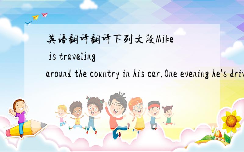 英语翻译翻译下列文段Mike is traveling around the country in his car.One evening he's driving along and looking for a small hotel.Then he sees an old man at the side of the road.He stops his car and says to the old man,