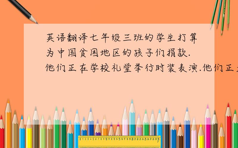 英语翻译七年级三班的学生打算为中国贫困地区的孩子们捐款.他们正在学校礼堂举行时装表演.他们正走在同学面前,个个显得很神气.学生穿着20世纪八九十年代的衣服.Helen看起来很酷.她穿着