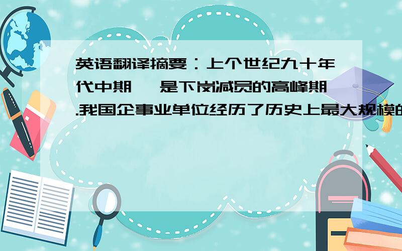 英语翻译摘要：上个世纪九十年代中期 ,是下岗减员的高峰期.我国企事业单位经历了历史上最大规模的结构调整,实行减员增效,导致了大批职工下岗,他们的生活也随之发生了翻天覆地的变化.