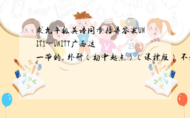 求九年级英语同步指导答案UNIT1---UNIT7广西这一带的，外研（初中起点）（课标版） 不是试卷的，是一本书