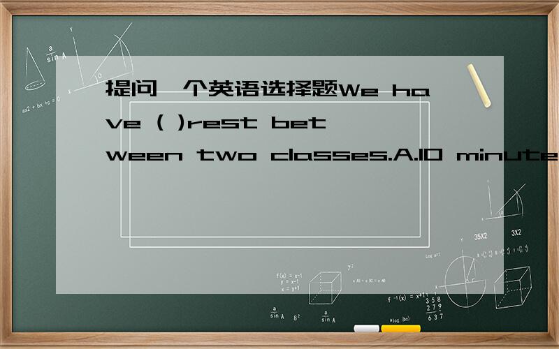 提问一个英语选择题We have ( )rest between two classes.A.10 minutes' B.10-minutesC.10 minute'sD.10 minutes要附上理由