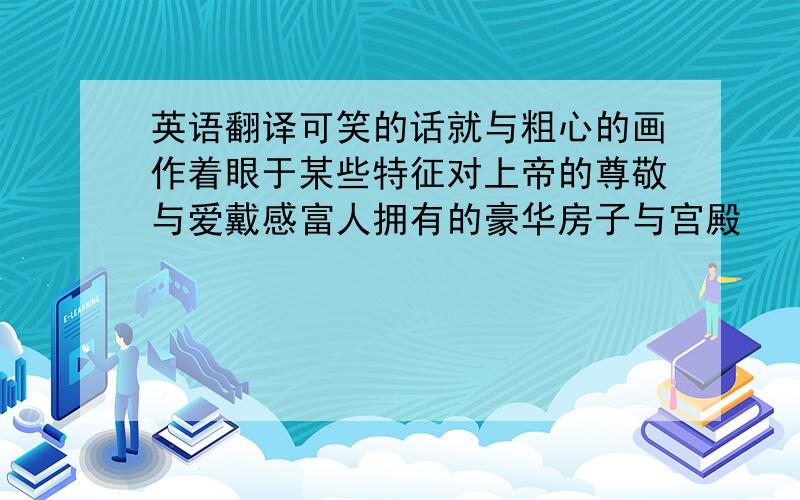 英语翻译可笑的话就与粗心的画作着眼于某些特征对上帝的尊敬与爱戴感富人拥有的豪华房子与宫殿