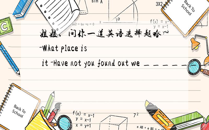 姐姐、问你一道英语选择题哈~-What place is it -Have not you found out we _______back where we ____?A、were;have been B、are;were C、were;had been D、are;had been 选什么?为啥?