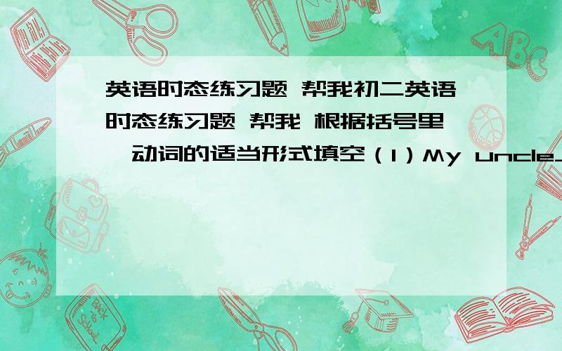 英语时态练习题 帮我初二英语时态练习题 帮我 根据括号里菂动词的适当形式填空（1）My uncle_________ (be) in this city for many years.（2）She_________ (not play) football these days.（3）He_________ never_________