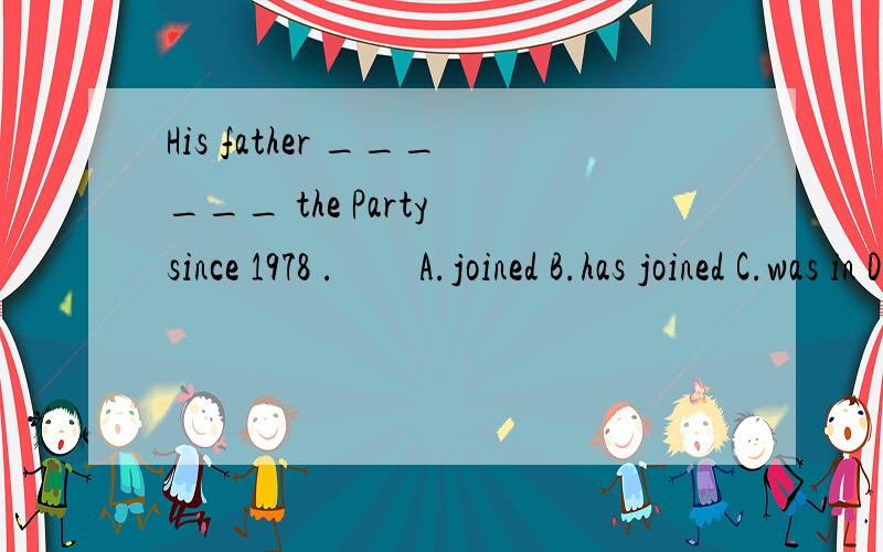 His father ______ the Party since 1978 .　　A.joined B.has joined C.was in D.has been inHe _____ the Army by the end of 1992.He ____ in the army since then.A.joined…is B.has joined…has beenC.had joined…is D.has joined… has been为什么第