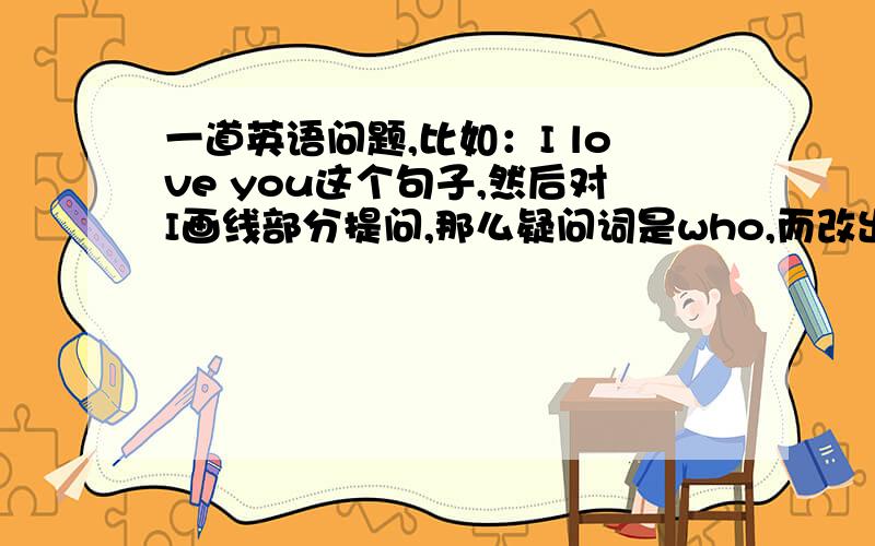 一道英语问题,比如：I love you这个句子,然后对I画线部分提问,那么疑问词是who,而改出来的句子是：who love you?可不是说，特殊疑问句是疑问词+一般疑问句吗？这句who后面没有一般疑问句呀