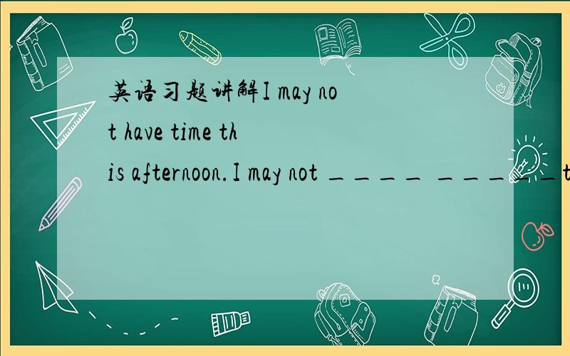 英语习题讲解I may not have time this afternoon.I may not ____ _____this afernoon.我知道答案是（be free)但是不知道为什么,