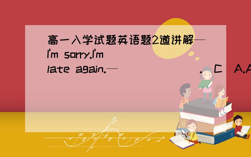 高一入学试题英语题2道讲解—I'm sorry.I'm late again.—_______.(C)A.All right    B.That's right     C.That's all right请问A和C有什么区别?2.—I haven't seen Ann for a week.Where is she?  —She_____Tokyo.(A)A.has gone to    B.has