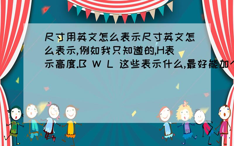 尺寸用英文怎么表示尺寸英文怎么表示,例如我只知道的,H表示高度.B W L 这些表示什么,最好能加个附图说明,