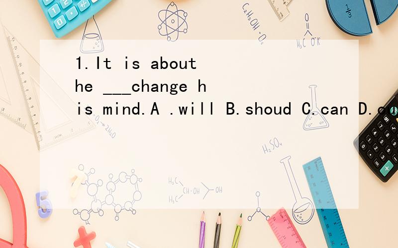 1.It is about he ___change his mind.A .will B.shoud C.can D.ought to 2.I'm sorry that he___in such poor health.A.would be B.should be C.will be D.shall be3.Here's some money in case you ___it.4.But for the storm,we ___long ago.A.should have arrivedB.