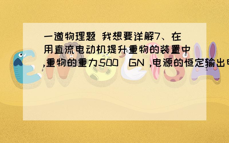 一道物理题 我想要详解7、在用直流电动机提升重物的装置中,重物的重力500GN ,电源的恒定输出电压为110V,当电动机向上以v=0.9m/s的恒定速度提升重物时,电路中的电流强度I=5.0A ,若不计各