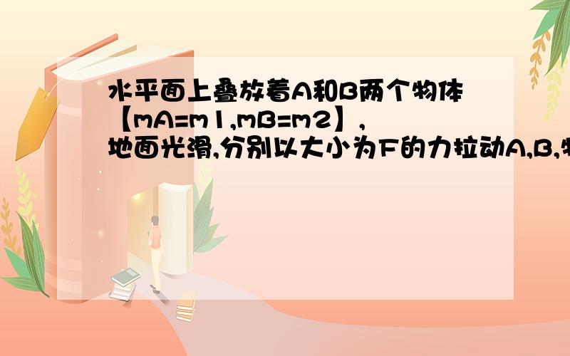 水平面上叠放着A和B两个物体【mA=m1,mB=m2】,地面光滑,分别以大小为F的力拉动A,B,物体间动摩擦因数为μ,分别求AB摩擦力顺便说下……不好意思……就是AB以相同的加速度运动……没这个条件真