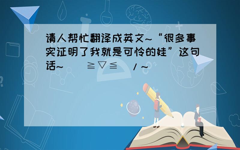 请人帮忙翻译成英文~“很多事实证明了我就是可怜的娃”这句话~\(≧▽≦)/~