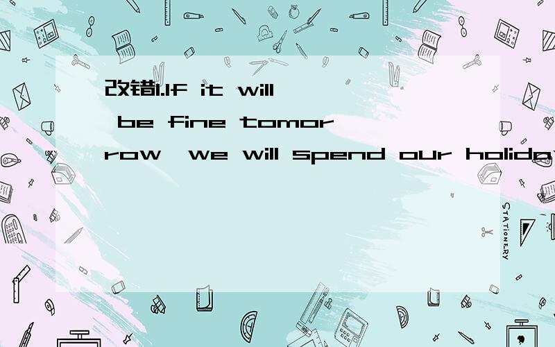 改错1.If it will be fine tomorrow,we will spend our holiday at the beach.将will be改为is2.This kind of custom originated by China.将by改为from3.General speaking,the weather here is neiher hot nor cold.将General改为Generally4.Christmas is a