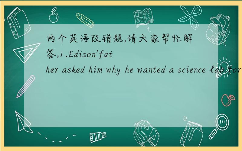 两个英语改错题,请大家帮忙解答,1.Edison'father asked him why he wanted a science lab for.2.In a few wears time,computers will be widely used in China.这里是两个改错题,就帮我把错误找出来,再改正就可以了,谢谢哈,