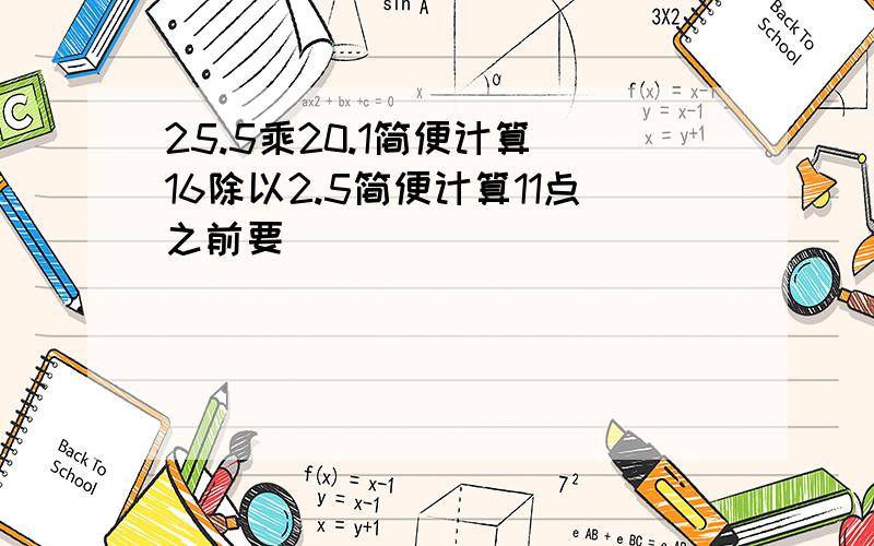 25.5乘20.1简便计算 16除以2.5简便计算11点之前要