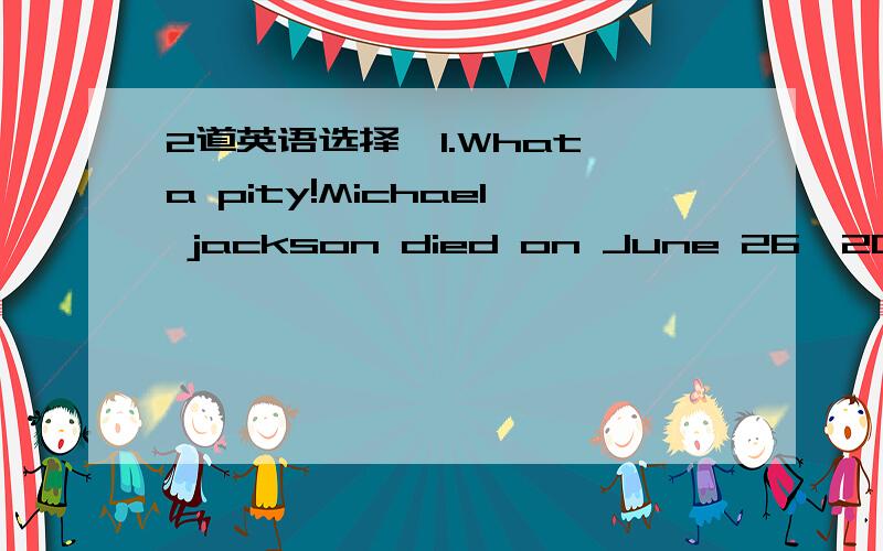 2道英语选择,1.What a pity!Michael jackson died on June 26,2009.So it is.Doctors said he ____breathing when they arrived.A.has stopped B stopped C had stopped D was stopping2.The movie ____for 20minutes when i got to the cinema.A .had started B h