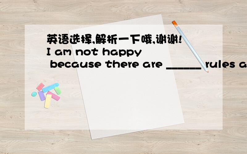 英语选择,解析一下哦,谢谢!I am not happy because there are ______ rules and ________ homework at home.    A. too many, too much    B. too much, too many    C. too many, too many     D. too much, too much