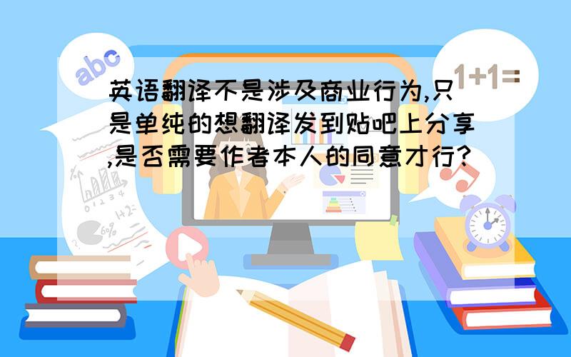 英语翻译不是涉及商业行为,只是单纯的想翻译发到贴吧上分享,是否需要作者本人的同意才行?