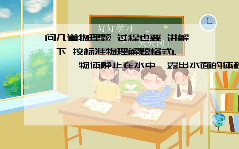 问几道物理题 过程也要 讲解一下 按标准物理解题格式1.    一物体静止在水中,露出水面的体积为6*10的-3次方立方米,总体积为8*10的-3次方立方米,求物体在水中所受浮力2. 飞艇的体积2000立方米