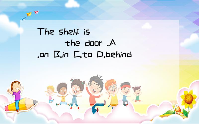 The shelf is ____the door .A.on B.in C.to D.behind
