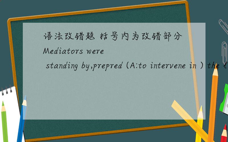 语法改错题 括号内为改错部分Mediators were standing by,prepred (A:to intervene in ) the labor dispute (B:even though) both sides (C:had refused) earlier offers (D:for ) assistance.(E:No error)怎么改才对 应该是什么词组搭配?