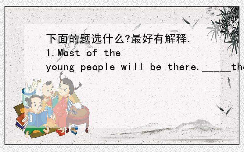 下面的题选什么?最好有解释.1.Most of the young people will be there._____the young people will be there.选项：nearly all ,many2.how____staying?选项：long they will be ,long will they be3.during this time ,they will give five performe