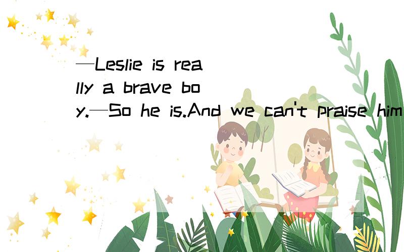 —Leslie is really a brave boy.—So he is.And we can't praise him_____.A.to much B.a lot C.very much D.a bit