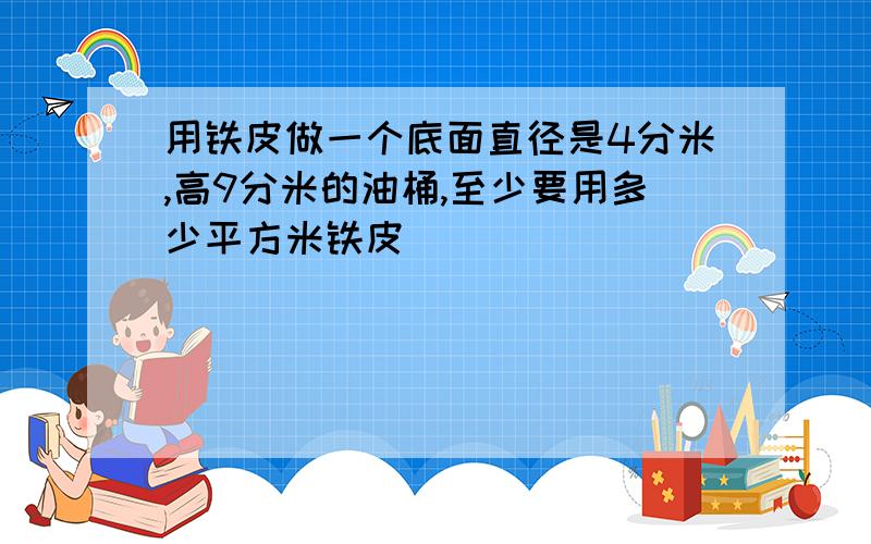 用铁皮做一个底面直径是4分米,高9分米的油桶,至少要用多少平方米铁皮