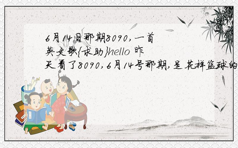 6月14日那期8090,一首英文歌{求助}hello 昨天看了8090,6月14号那期,是花样篮球的,节目里面一首英文歌,大概1小时10分钟那会出现的,外国男声!奉献全部财富说错了,不好意思,就是01：00：40,谈话那