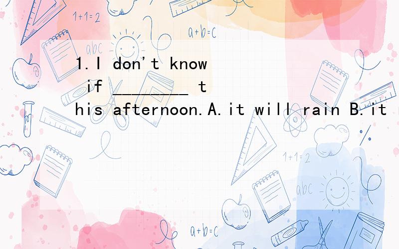 1.I don't know if ________ this afternoon.A.it will rain B.it rains C.it rained D.it would rain2.Money ________ can't solve the whole problem.A.lonely B.lone C.even D.yet3.Can you _______ this in Japanese?A.Talk B.say C.call D.Tell