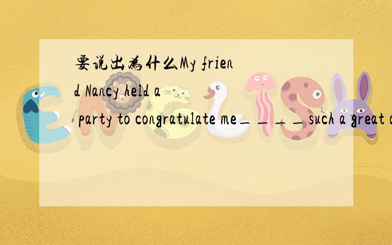 要说出为什么My friend Nancy held a party to congratulate me____such a great achievement.A.to making B.on making C.at making D.of making