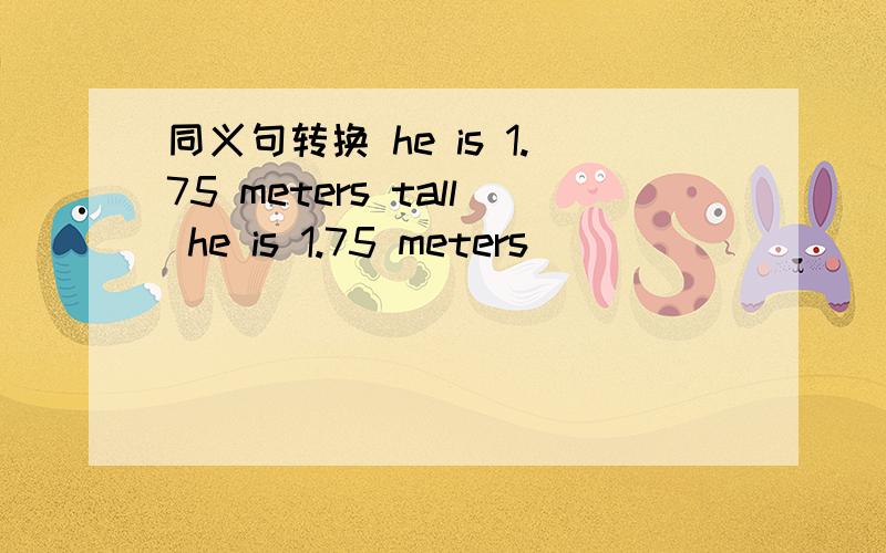 同义句转换 he is 1.75 meters tall he is 1.75 meters ___ ___