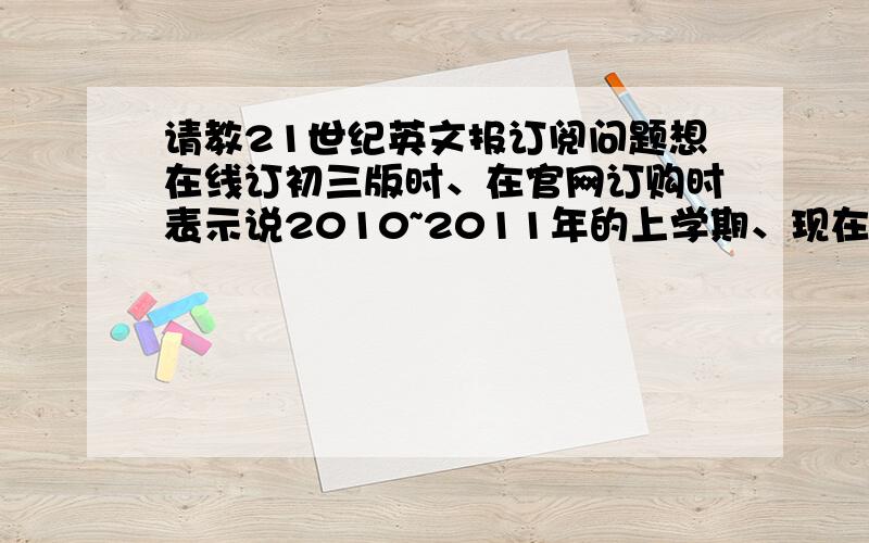 请教21世纪英文报订阅问题想在线订初三版时、在官网订购时表示说2010~2011年的上学期、现在已经过了一半了、他还是39.8的价格、是全部送过来、还是交全部的钱然后只寄最新之后的呢?如果