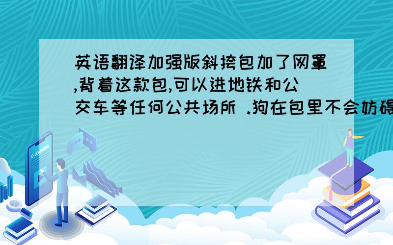 英语翻译加强版斜挎包加了网罩,背着这款包,可以进地铁和公交车等任何公共场所 .狗在包里不会妨碍到别人.后面加了两个洞,可以使空气流通.