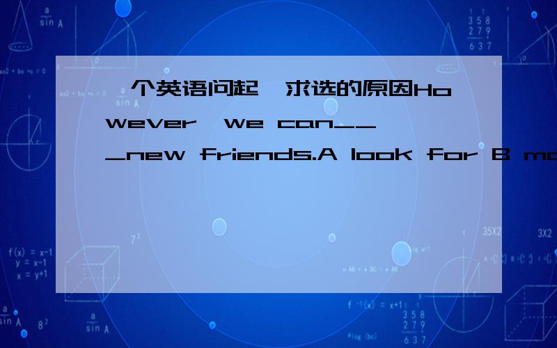 一个英语问起,求选的原因However,we can___new friends.A look for B make问题是我觉得B对