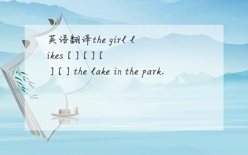 英语翻译the girl likes [ ] [ ] [ ] [ ] the lake in the park.