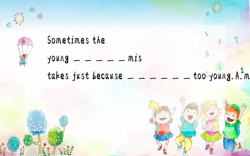 Sometimes the young _____mistakes just because ______too young.A.make ,they are B.makes ,he is C.makes,they are D.make,he is