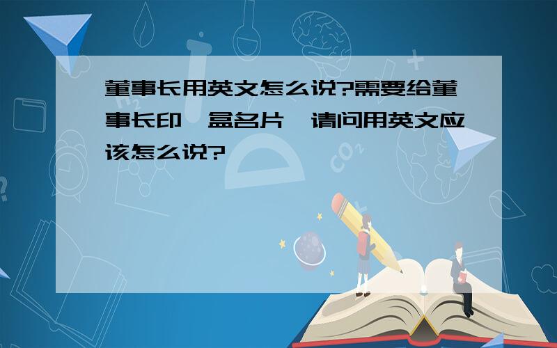 董事长用英文怎么说?需要给董事长印一盒名片,请问用英文应该怎么说?