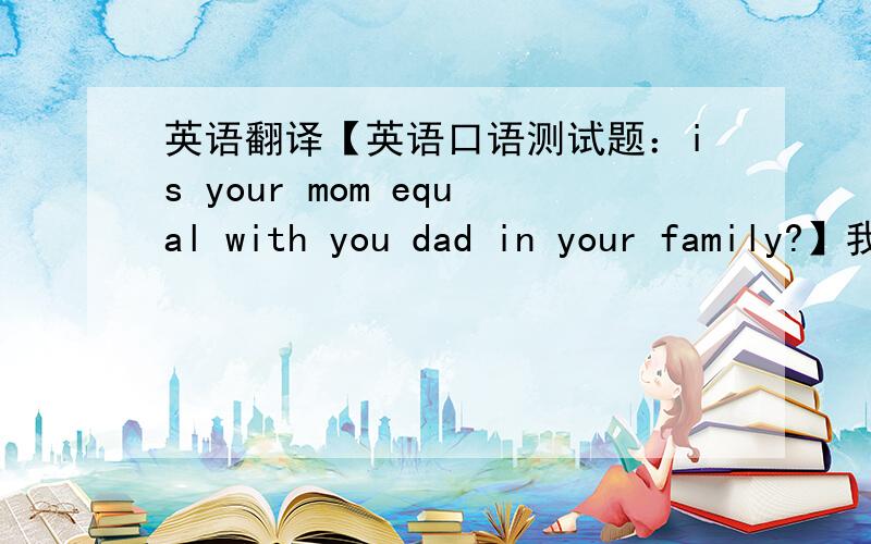 英语翻译【英语口语测试题：is your mom equal with you dad in your family?】我大体构思了一下汉语,请翻译成英语,可以修改,事实上，在我家里爸爸和妈妈是否平等是看情况而定的。凡是大事都是父亲