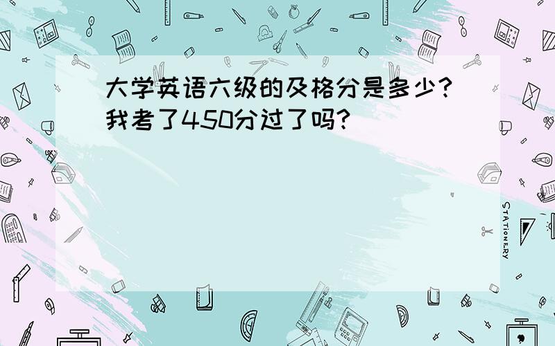 大学英语六级的及格分是多少?我考了450分过了吗?