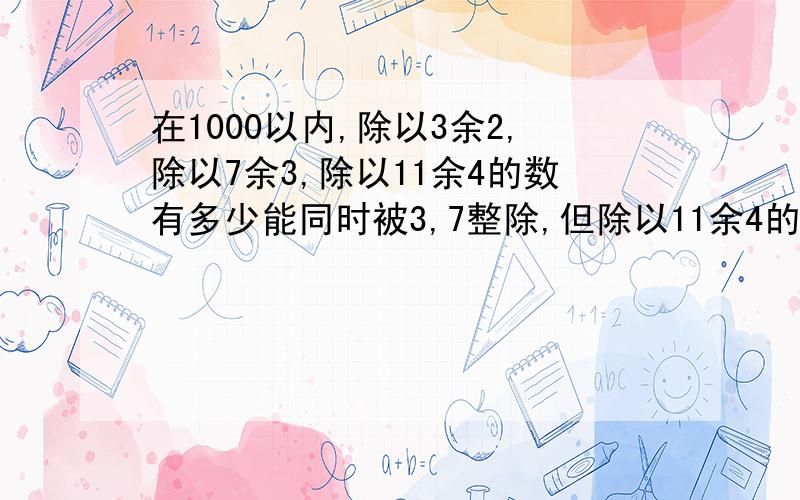 在1000以内,除以3余2,除以7余3,除以11余4的数有多少能同时被3,7整除,但除以11余4的21*7=147能同时被3,11整除,但除以7余3的33*2=66能同时被11,7整除,但除以3余2的77147+66+77=290三个数的最小公倍数231,290-