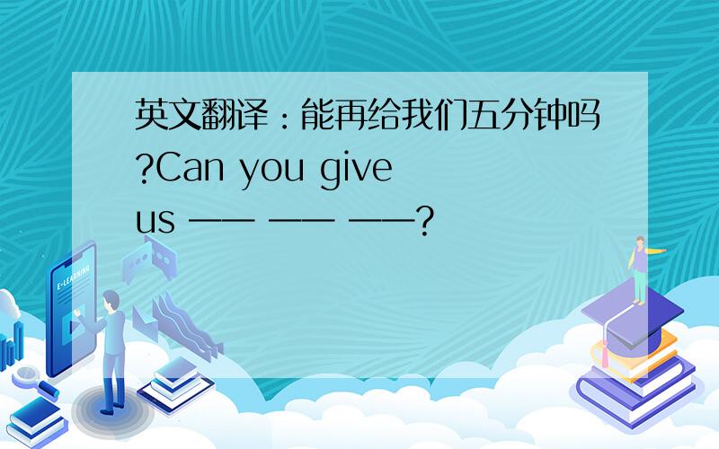 英文翻译：能再给我们五分钟吗?Can you give us —— —— ——?