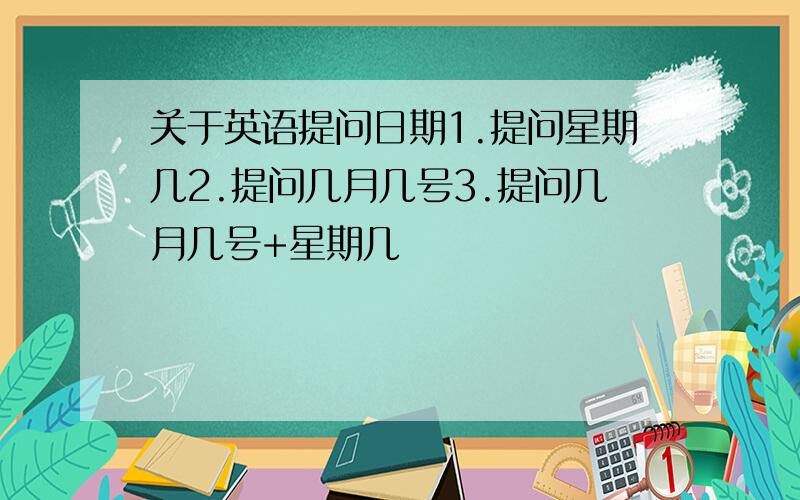 关于英语提问日期1.提问星期几2.提问几月几号3.提问几月几号+星期几