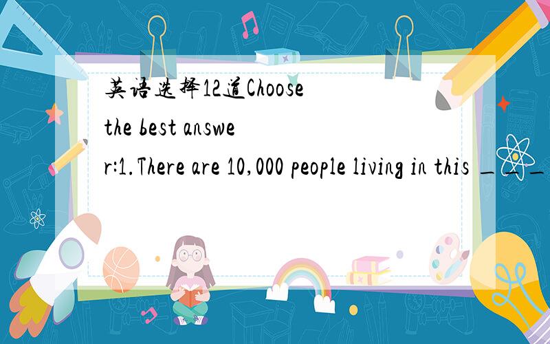 英语选择12道Choose the best answer:1.There are 10,000 people living in this _____.A.room B.area C.office D.space2._____ years ago,the world was much warmer than it is now.A.Millions B.Millions of C.Million D.Million of3.The _____ in Henan is lar