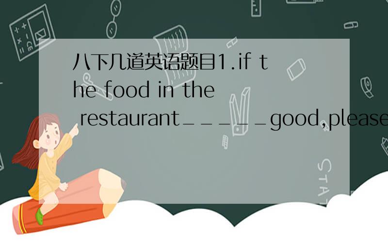 八下几道英语题目1.if the food in the restaurant_____good,please reject it and report it to the managerAisn t Bwon t be Cbe not Dwasn t2.Jack is thought as the top student in our class,and he____itAconsiders Bcomplains Cdesides Ddeserves3.Ther