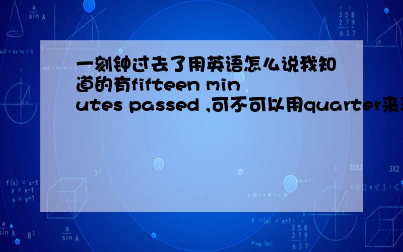 一刻钟过去了用英语怎么说我知道的有fifteen minutes passed ,可不可以用quarter来表达?应该怎么说?可惜我没分了...