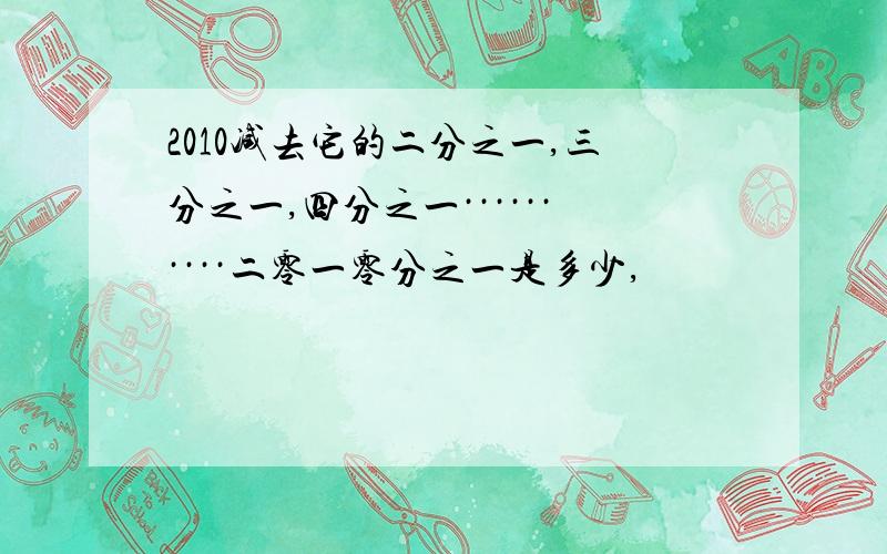 2010减去它的二分之一,三分之一,四分之一··········二零一零分之一是多少,