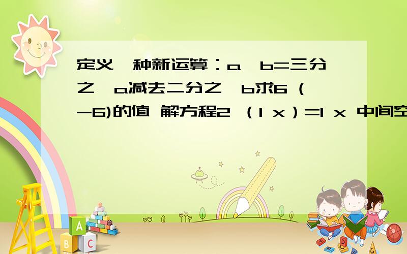 定义一种新运算：a*b=三分之一a减去二分之一b求6 (-6)的值 解方程2 （1 x）=1 x 中间空行的要加那个符号,打不出来...